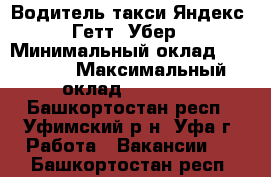 Водитель такси Яндекс, Гетт, Убер › Минимальный оклад ­ 60 000 › Максимальный оклад ­ 80 000 - Башкортостан респ., Уфимский р-н, Уфа г. Работа » Вакансии   . Башкортостан респ.